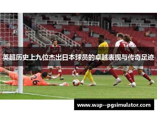 英超历史上九位杰出日本球员的卓越表现与传奇足迹