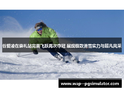 谷爱凌在崇礼站完美飞跃再次夺冠 展现极致滑雪实力与超凡风采