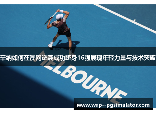 辛纳如何在澳网逆袭成功跻身16强展现年轻力量与技术突破