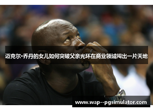 迈克尔·乔丹的女儿如何突破父亲光环在商业领域闯出一片天地