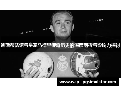 迪斯蒂法诺与皇家马德里传奇历史的深度剖析与影响力探讨