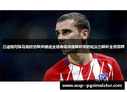 吕迪格对阵马竞欧协联关键战全场表现深度解析攻防统治力解析全景回顾