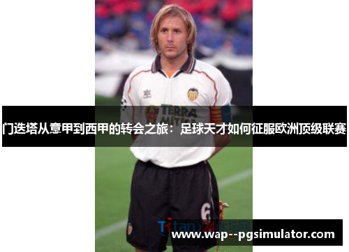 门迭塔从意甲到西甲的转会之旅：足球天才如何征服欧洲顶级联赛