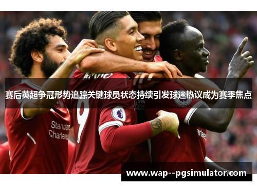 赛后英超争冠形势追踪关键球员状态持续引发球迷热议成为赛季焦点