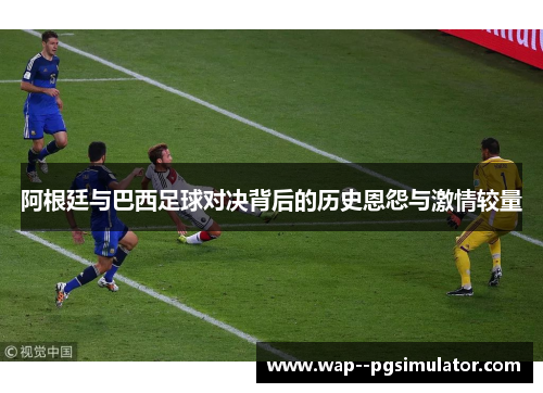 阿根廷与巴西足球对决背后的历史恩怨与激情较量