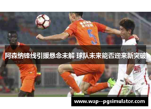 阿森纳锋线引援悬念未解 球队未来能否迎来新突破