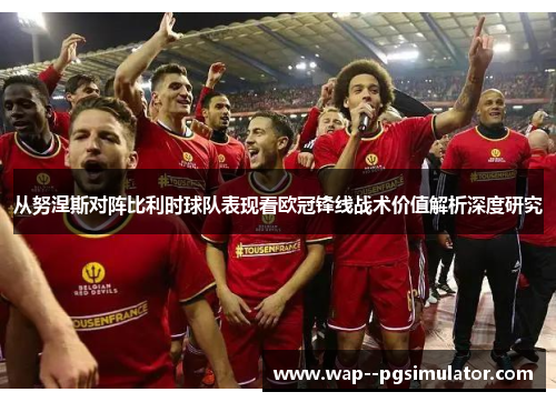 从努涅斯对阵比利时球队表现看欧冠锋线战术价值解析深度研究
