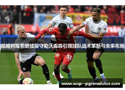 哈维阿隆索继续留守勒沃库森引领球队战术革新与未来布局