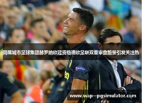 同属城市足球集团赫罗纳欧冠资格遭欧足联双重审查前景引发关注热