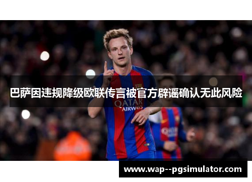 巴萨因违规降级欧联传言被官方辟谣确认无此风险