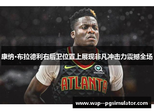 康纳·布拉德利右后卫位置上展现非凡冲击力震撼全场