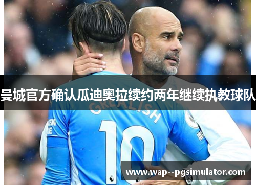 曼城官方确认瓜迪奥拉续约两年继续执教球队