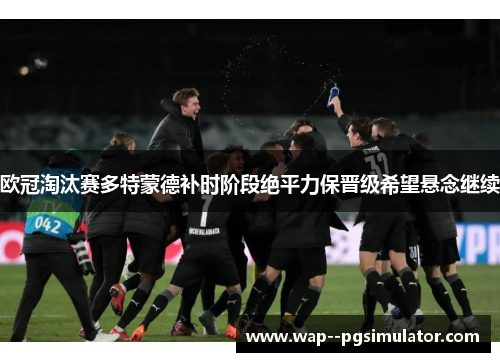 欧冠淘汰赛多特蒙德补时阶段绝平力保晋级希望悬念继续