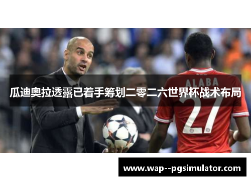 瓜迪奥拉透露已着手筹划二零二六世界杯战术布局