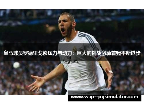 皇马球员罗德里戈谈压力与动力：巨大的挑战激励着我不断进步
