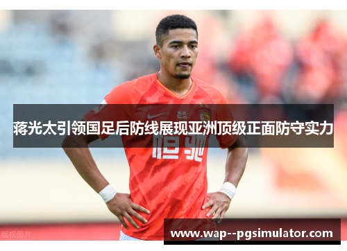 蒋光太引领国足后防线展现亚洲顶级正面防守实力