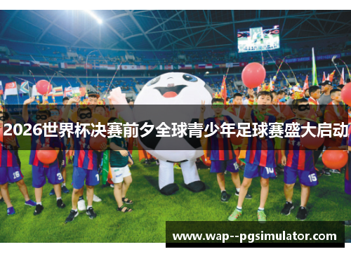 2026世界杯决赛前夕全球青少年足球赛盛大启动