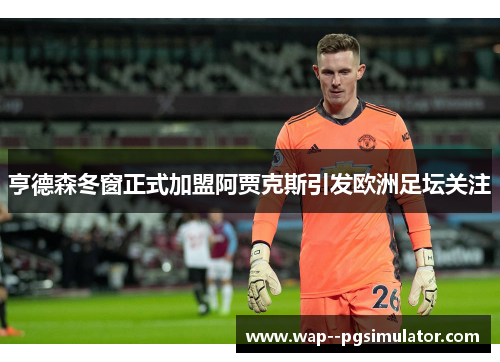 亨德森冬窗正式加盟阿贾克斯引发欧洲足坛关注