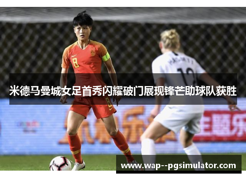 米德马曼城女足首秀闪耀破门展现锋芒助球队获胜
