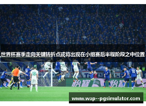 世界杯赛季走向关键转折点或将出现在小组赛后半程阶段之中位置